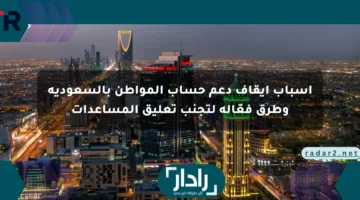 أسباب إيقاف دعم حساب المواطن بالسعودية وطرق فعّالة لتجنب تعليق المساعدات